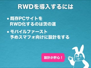 RWDを導入するには
設計が肝心！
•既存PCサイトを
RWD化するのは茨の道
•モバイルファースト
予めスマフォ向けに設計をする
 