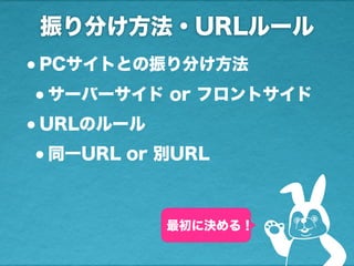 振り分け方法・URLルール
最初に決める！
•PCサイトとの振り分け方法
•サーバーサイド or フロントサイド
•URLのルール
•同一URL or 別URL
 