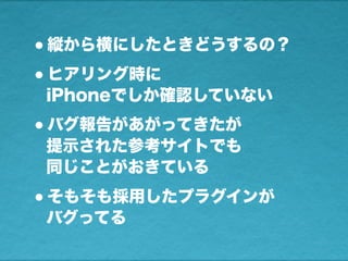 •縦から横にしたときどうするの？
•ヒアリング時に
iPhoneでしか確認していない
•バグ報告があがってきたが
提示された参考サイトでも
同じことがおきている
•そもそも採用したプラグインが
バグってる
 