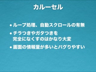 カルーセル
•ループ処理、自動スクロールの有無
•チラつきやガタつきを
完全になくすのはかなり大変
•画面の情報量が多いとバグりやすい
 