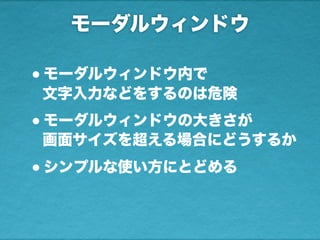モーダルウィンドウ
•モーダルウィンドウ内で
文字入力などをするのは危険
•モーダルウィンドウの大きさが
画面サイズを超える場合にどうするか
•シンプルな使い方にとどめる
 