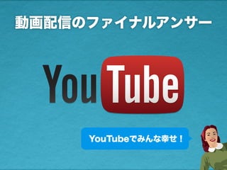 動画配信のファイナルアンサー
YouTubeでみんな幸せ！
 