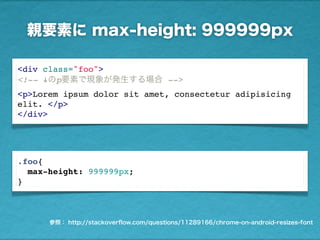 親要素に max-height: 999999px
参照： http://stackoverﬂow.com/questions/11289166/chrome-on-android-resizes-font
.foo{
max-height: 999999px;
}
<div class="foo">
<!-- !のp要素で現象が発生する場合 -->
<p>Lorem ipsum dolor sit amet, consectetur adipisicing
elit. </p>
</div>
 