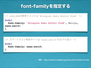 font-familyを指定する
参照： http://ofsilvers.hateblo.jp/entry/font-family-for-ios6
/* スマートフォン専用サイトは"sans-serif"のみでも良い */
body{
font-family: sans-serif;
}
/* iOS,OSXの標準フォントは'Hiragino Kaku Gothic ProN' */
body{
font-family: 'Hiragino Kaku Gothic ProN', Meiryo,
sans-serif;
}
 