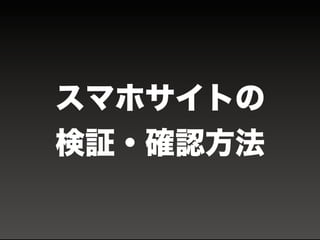 スマホサイトの
検証・確認方法
 