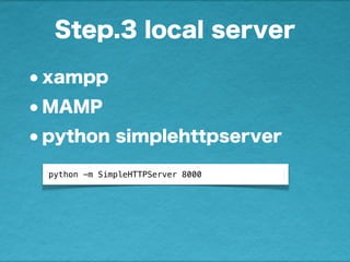 Step.3 local server
•xampp
•MAMP
•python simplehttpserver
python -m SimpleHTTPServer 8000
 