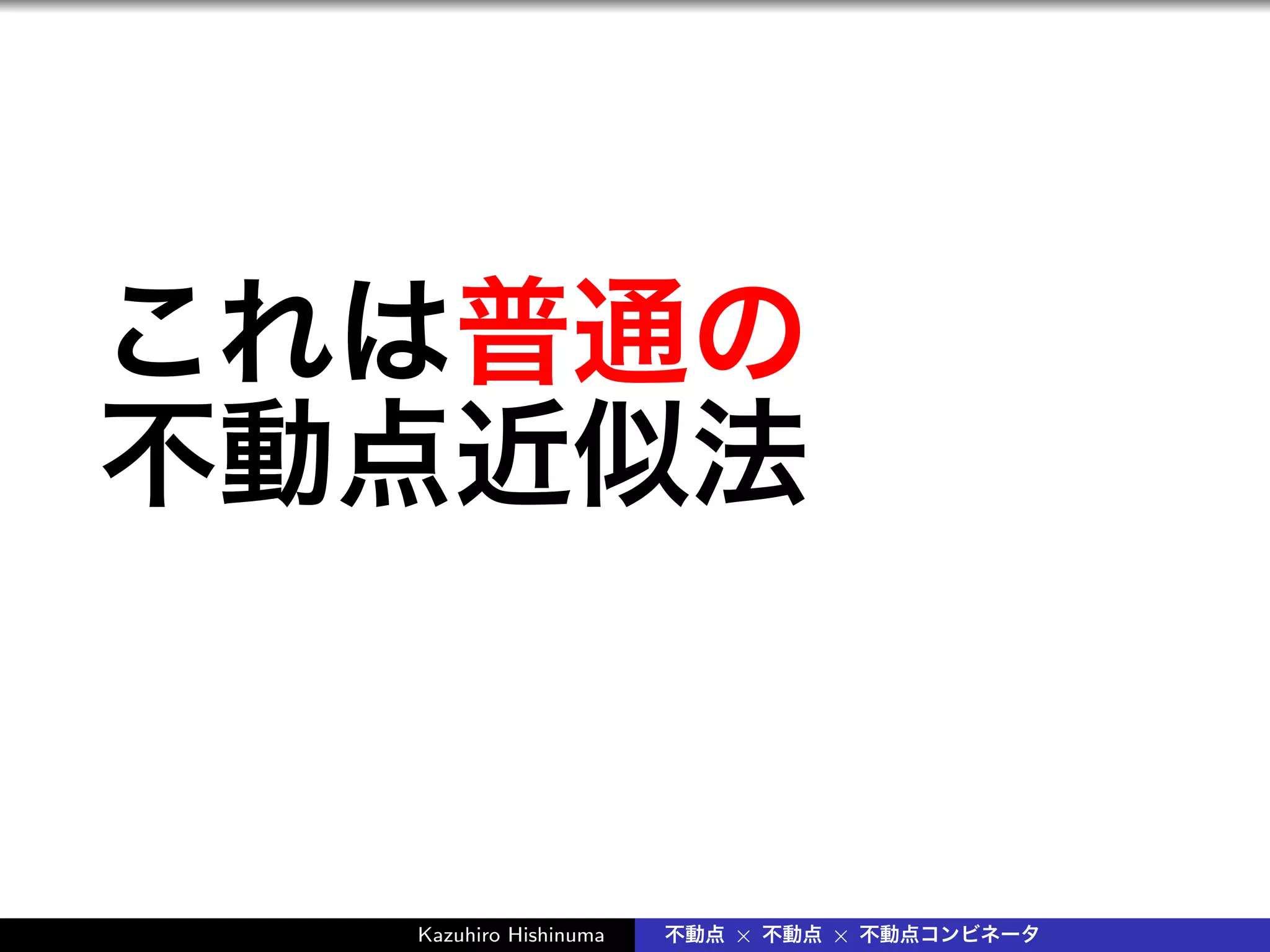 これは普通の
不動点近似法
Kazuhiro Hishinuma 不動点 × 不動点 × 不動点コンビネータ
 