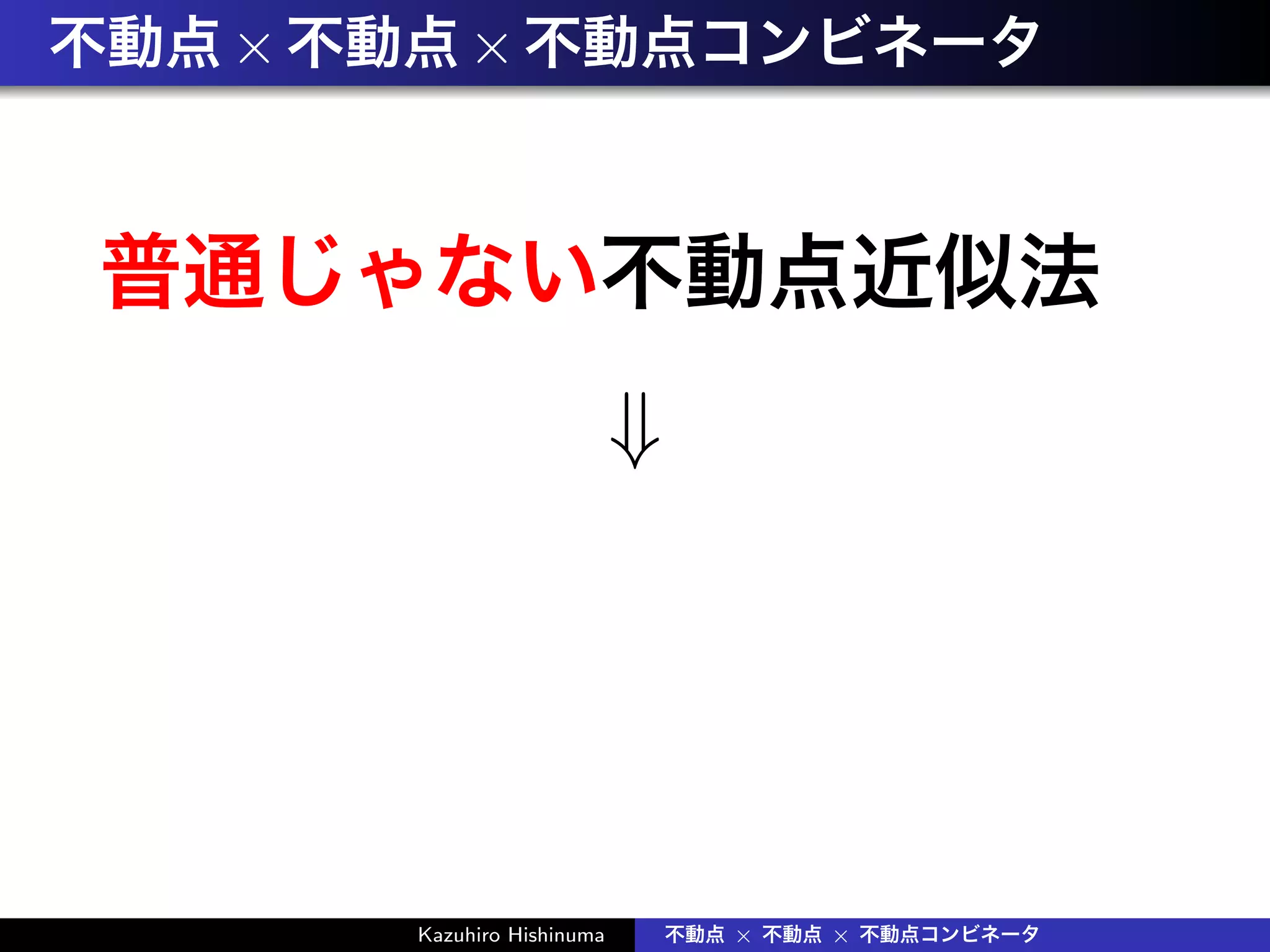 不動点×不動点×不動点コンビネータ
普通じゃない不動点近似法
⇓
Kazuhiro Hishinuma 不動点 × 不動点 × 不動点コンビネータ
 