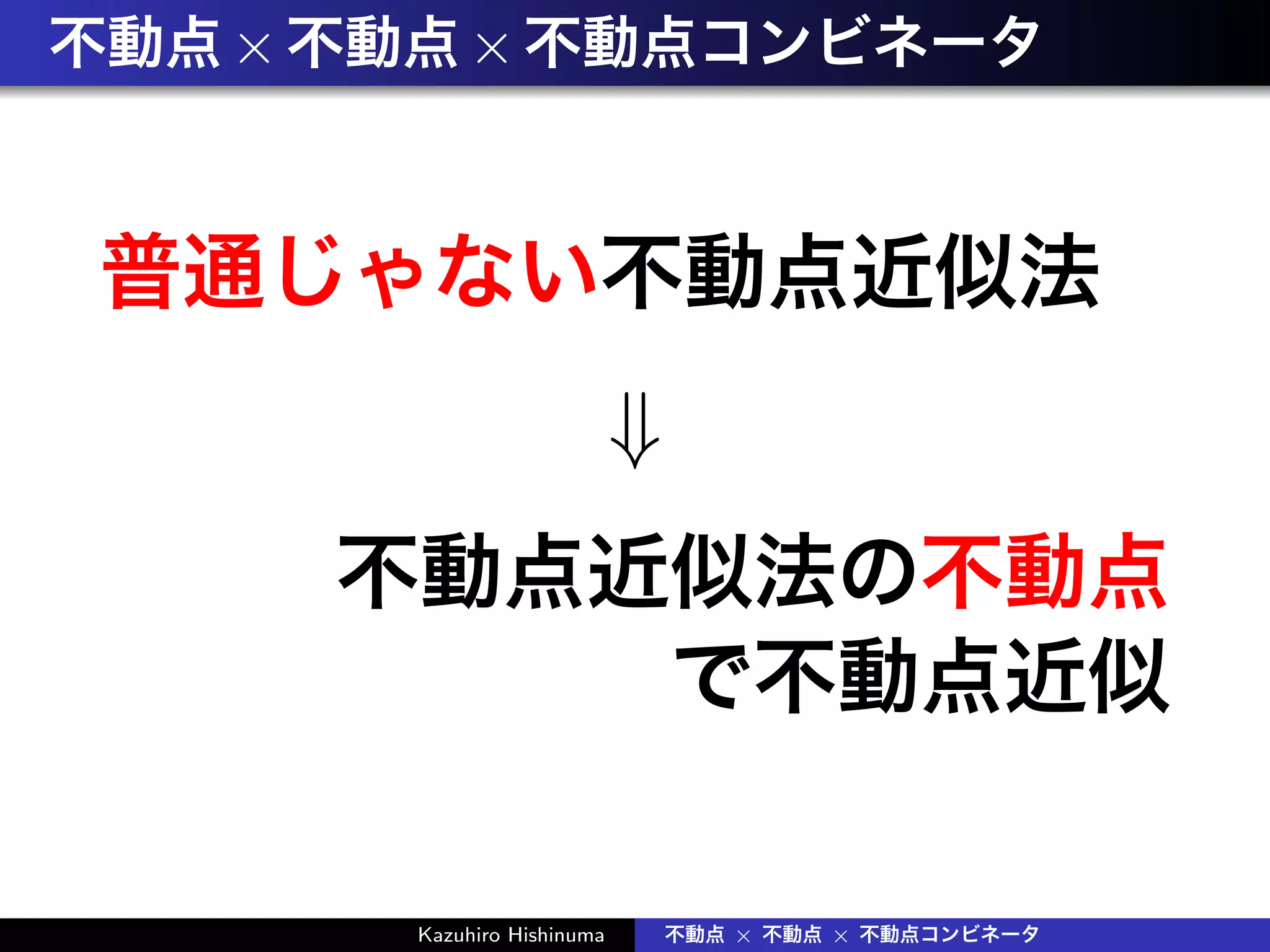 不動点×不動点×不動点コンビネータ
普通じゃない不動点近似法
⇓
不動点近似法の不動点
で不動点近似
Kazuhiro Hishinuma 不動点 × 不動点 × 不動点コンビネータ
 