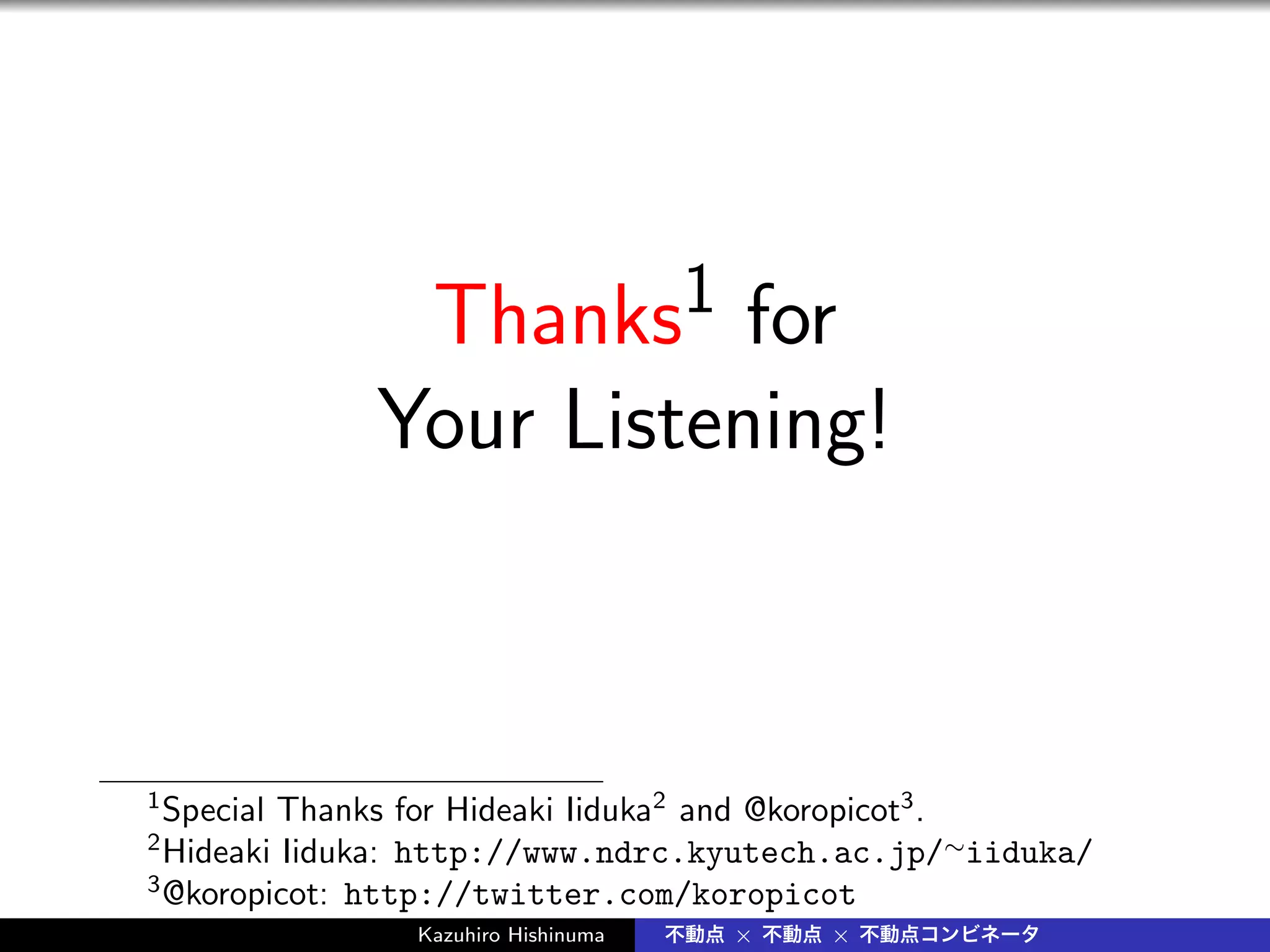 Thanks1 for
Your Listening!
1
Special Thanks for Hideaki Iiduka2
and @koropicot3
.
2
Hideaki Iiduka: http://www.ndrc.kyutech.ac.jp/∼iiduka/
3
@koropicot: http://twitter.com/koropicot
Kazuhiro Hishinuma 不動点 × 不動点 × 不動点コンビネータ
 
