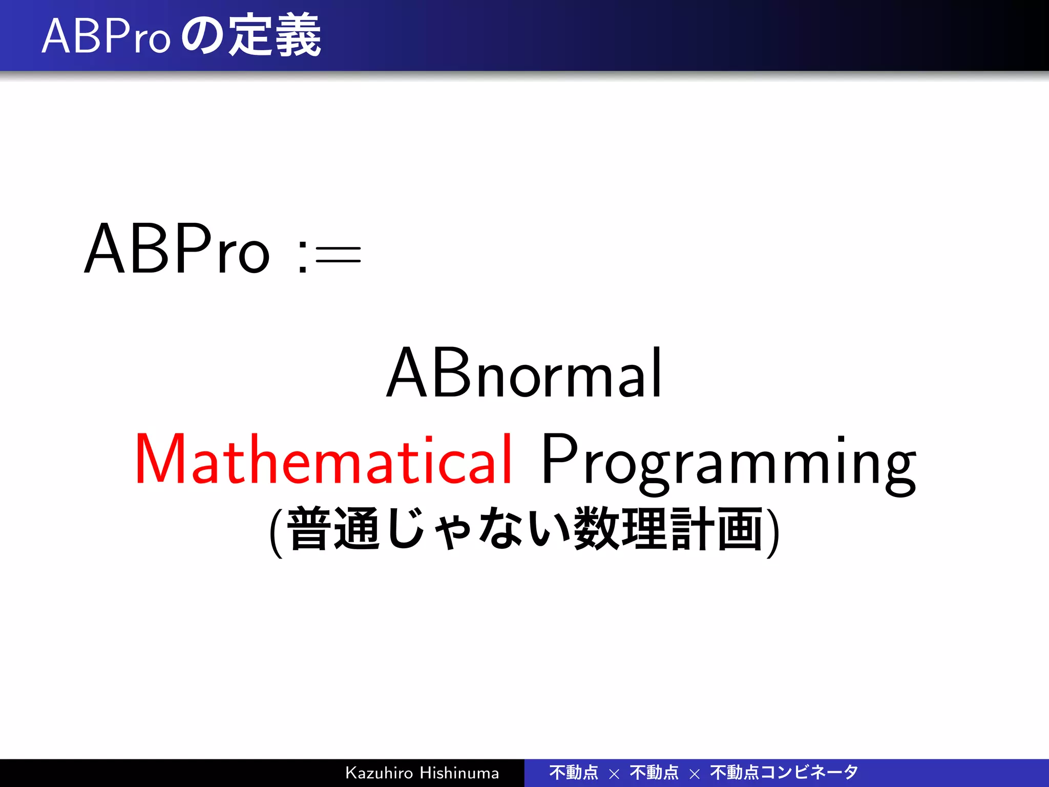 ABProの定義
ABPro :=
ABnormal
Mathematical Programming
(普通じゃない数理計画)
Kazuhiro Hishinuma 不動点 × 不動点 × 不動点コンビネータ
 
