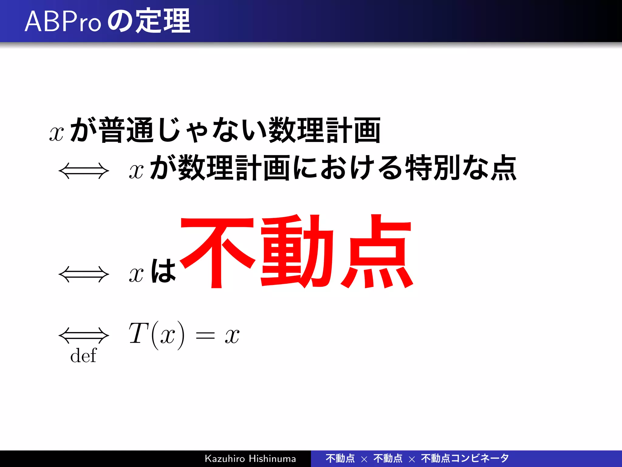 ABProの定理
xが普通じゃない数理計画
⇐⇒ xが数理計画における特別な点
⇐⇒ xは不動点
⇐⇒
def
T(x) = x
Kazuhiro Hishinuma 不動点 × 不動点 × 不動点コンビネータ
 
