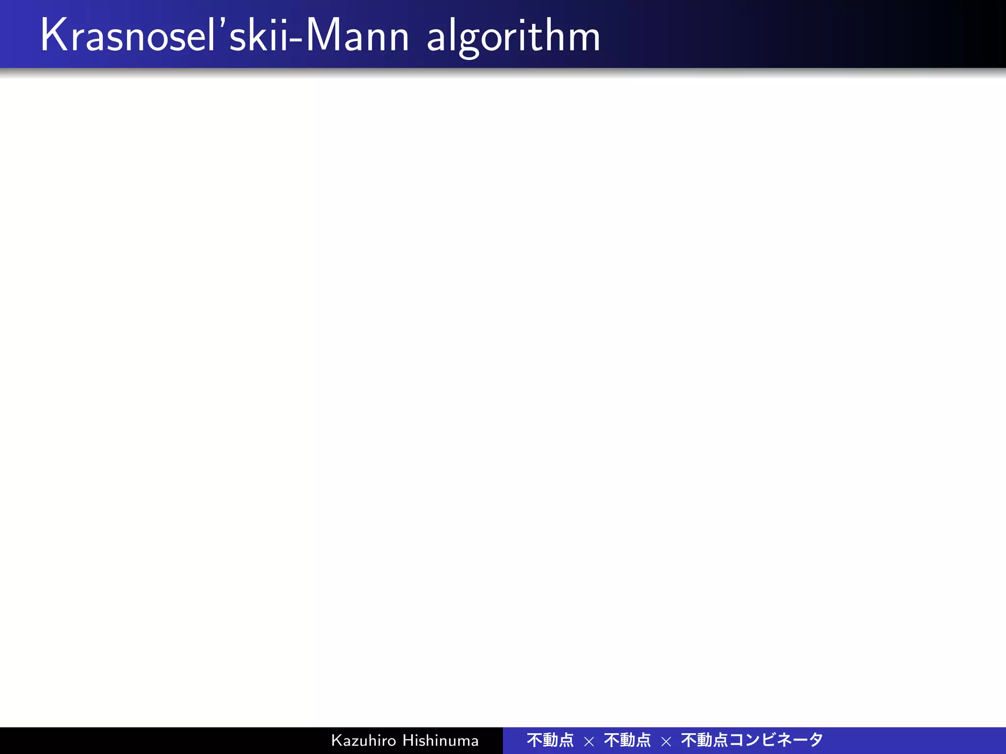 Krasnosel’skii-Mann algorithm
Kazuhiro Hishinuma 不動点 × 不動点 × 不動点コンビネータ
 