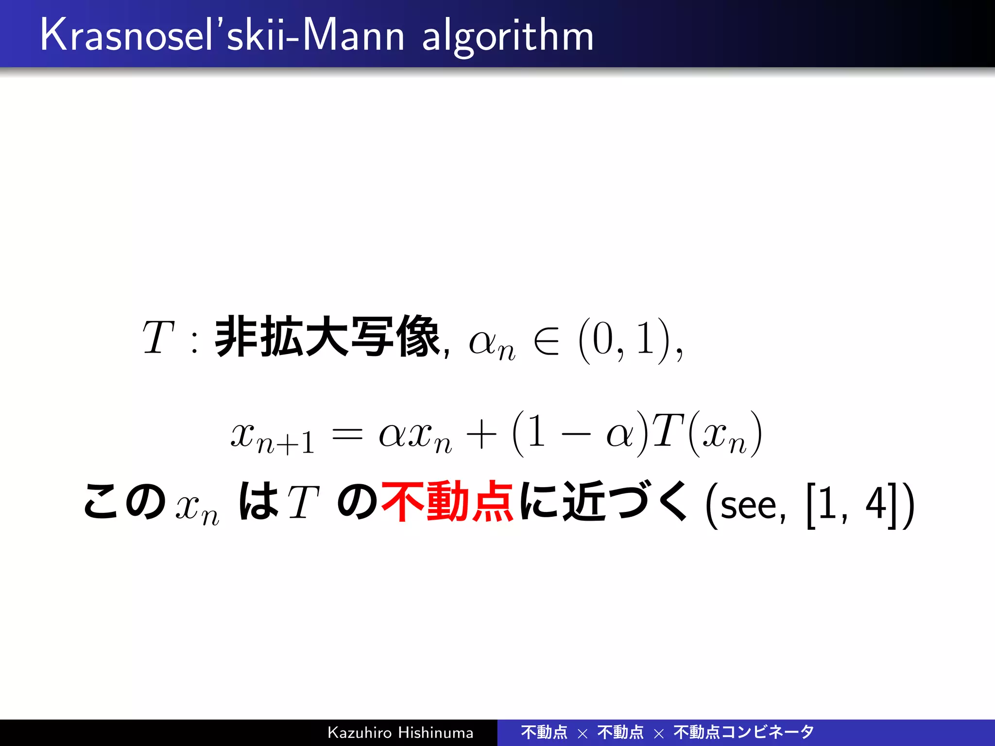 Krasnosel’skii-Mann algorithm
T : 非拡大写像, αn ∈ (0, 1),
xn+1 = αxn + (1 − α)T(xn)
このxn はT の不動点に近づく(see, [1, 4])
Kazuhiro Hishinuma 不動点 × 不動点 × 不動点コンビネータ
 
