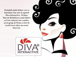 Probabil multi dintre voi va
intrebati cine este in spatele
Diva Interactive. Ei bine,
Razvan Radulescu, unul dintre
cei t...