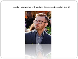Asadar, doamnelor si domnilor, Raaaazvan Raaaadulescu! 
 