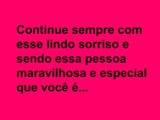 Continue sempre com
esse lindo sorriso e
sendo essa pessoa
maravilhosa e especial
que você é...
 