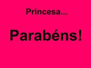 Princesa...
Parabéns!
 