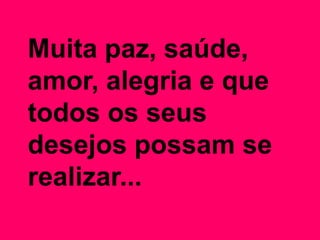 Muita paz, saúde,
amor, alegria e que
todos os seus
desejos possam se
realizar...
 