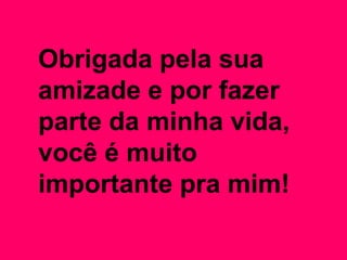 Obrigada pela sua
amizade e por fazer
parte da minha vida,
você é muito
importante pra mim!
 