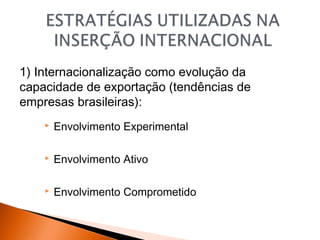 1) Internacionalização como evolução da
capacidade de exportação (tendências de
empresas brasileiras):


Envolvimento Experimental



Envolvimento Ativo



Envolvimento Comprometido

 