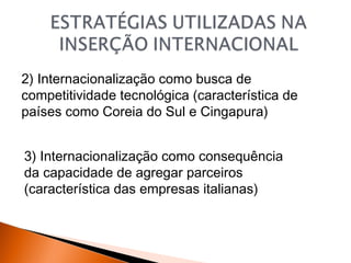 2) Internacionalização como busca de
competitividade tecnológica (característica de
países como Coreia do Sul e Cingapura)
3) Internacionalização como consequência
da capacidade de agregar parceiros
(característica das empresas italianas)

 