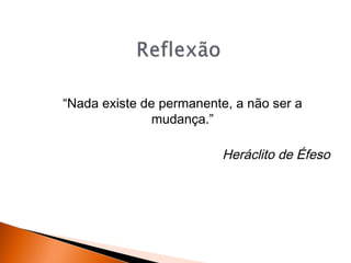 “Nada existe de permanente, a não ser a
mudança.”

Heráclito de Éfeso

 