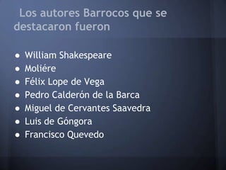 Los autores Barrocos que se
destacaron fueron
●
●
●
●
●
●
●
William Shakespeare
Moliére
Félix Lope de Vega
Pedro Calderón de la Barca
Miguel de Cervantes Saavedra
Luis de Góngora
Francisco Quevedo