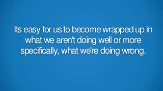 Its easy for us to become wrapped up in
what we aren't doing well or more
specifically, what we're doing wrong.

 