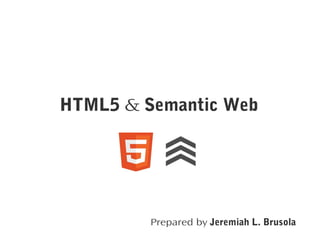 HTML5 & Semantic Web

Prepared by Jeremiah L. Brusola

 