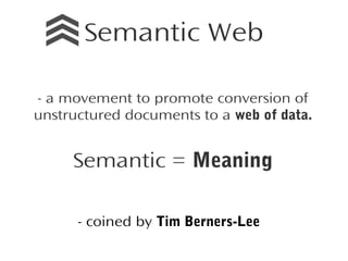 Semantic Web
- a movement to promote conversion of
unstructured documents to a web of data.

Semantic = Meaning
- coined by Tim Berners-Lee

 