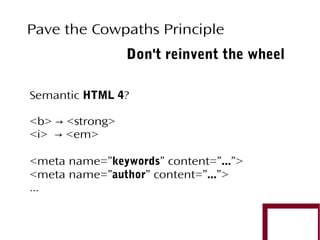 Pave the Cowpaths Principle
Don't reinvent the wheel
Semantic HTML 4?
<b> → <strong>
<i> → <em>
<meta name=”keywords” content=”...”>
<meta name=”author” content=”...”>
...

 