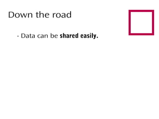 Down the road
- Data can be shared easily.



 