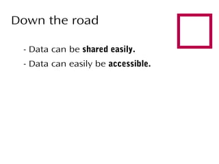 Down the road
- Data can be shared easily.
- Data can easily be accessible.



 