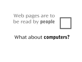 Web pages are to
be read by people



What about computers?

 