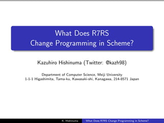 .

.

What Does R7RS
Change Programming in Scheme?
Kazuhiro Hishinuma (Twitter: @kazh98)
Department of Computer Science, Meiji University
1-1-1 Higashimita, Tama-ku, Kawasaki-shi, Kanagawa, 214-8571 Japan

K. Hishinuma

What Does R7RS Change Programming in Scheme?

 