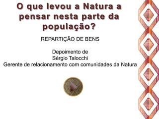 O que levou a Natura a
pensar nesta parte da
população?
REPARTIÇÃO DE BENS
Depoimento de
Sérgio Talocchi
Gerente de relacionamento com comunidades da Natura

 