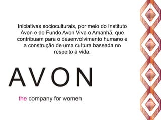 Iniciativas socioculturais, por meio do Instituto
Avon e do Fundo Avon Viva o Amanhã, que
contribuam para o desenvolvimento humano e
a construção de uma cultura baseada no
respeito à vida.

 