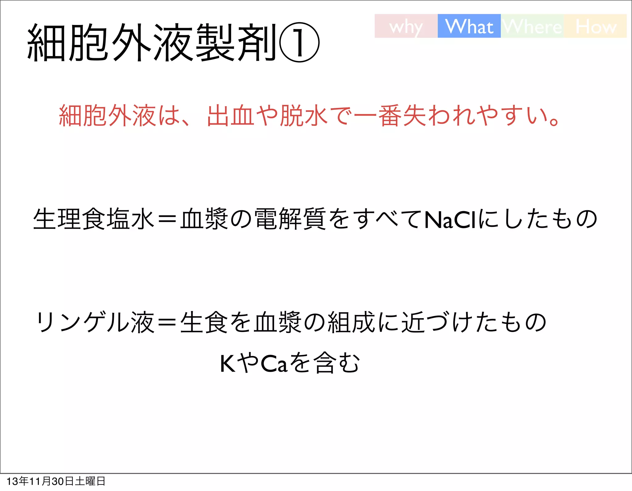 細胞外液製剤①

why

What Where How

細胞外液は、出血や脱水で一番失われやすい。

生理食塩水＝血漿の電解質をすべてNaClにしたもの

リンゲル液＝生食を血漿の組成に近づけたもの
KやCaを含む

13年11月30日土曜日

 
