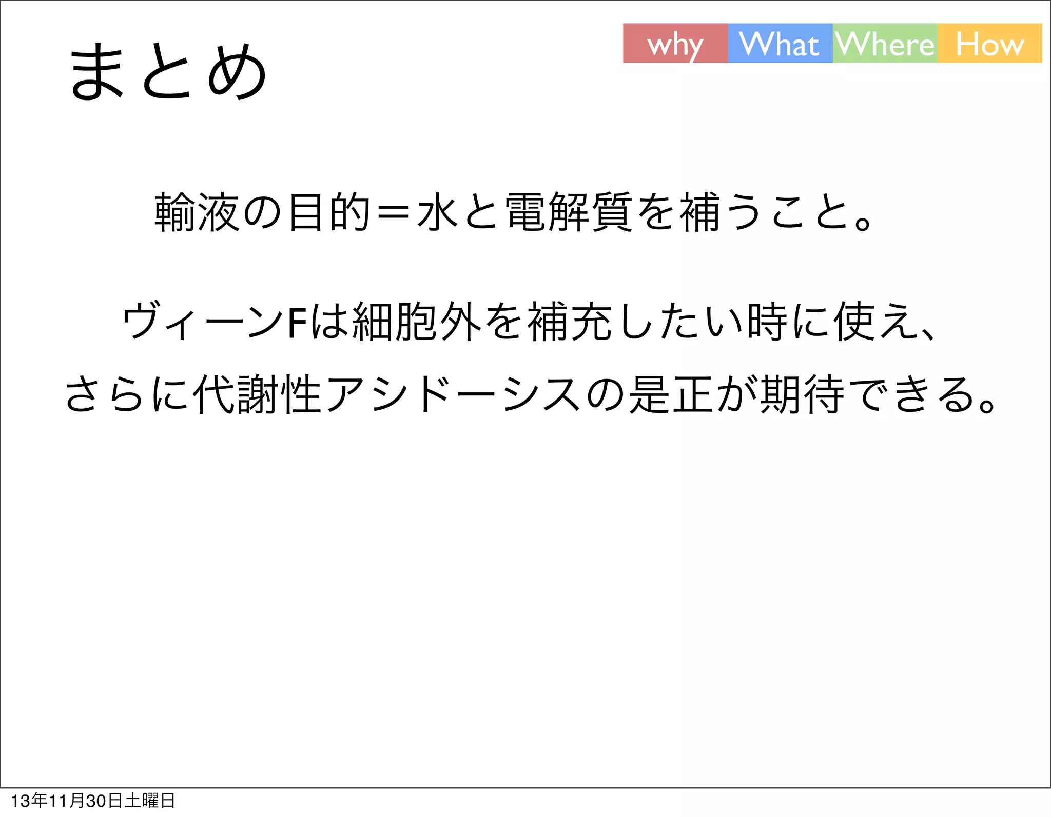 まとめ

why What Where How

輸液の目的＝水と電解質を補うこと。
ヴィーンFは細胞外を補充したい時に使え、
さらに代謝性アシドーシスの是正が期待できる。

13年11月30日土曜日

 