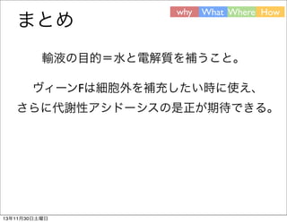 まとめ

why What Where How

輸液の目的＝水と電解質を補うこと。
ヴィーンFは細胞外を補充したい時に使え、
さらに代謝性アシドーシスの是正が期待できる。

13年11月30日土曜日

 