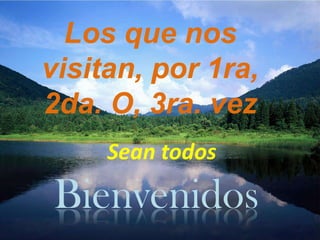 Los que nos
visitan, por 1ra,
2da. O, 3ra. vez
     Sean todos
 