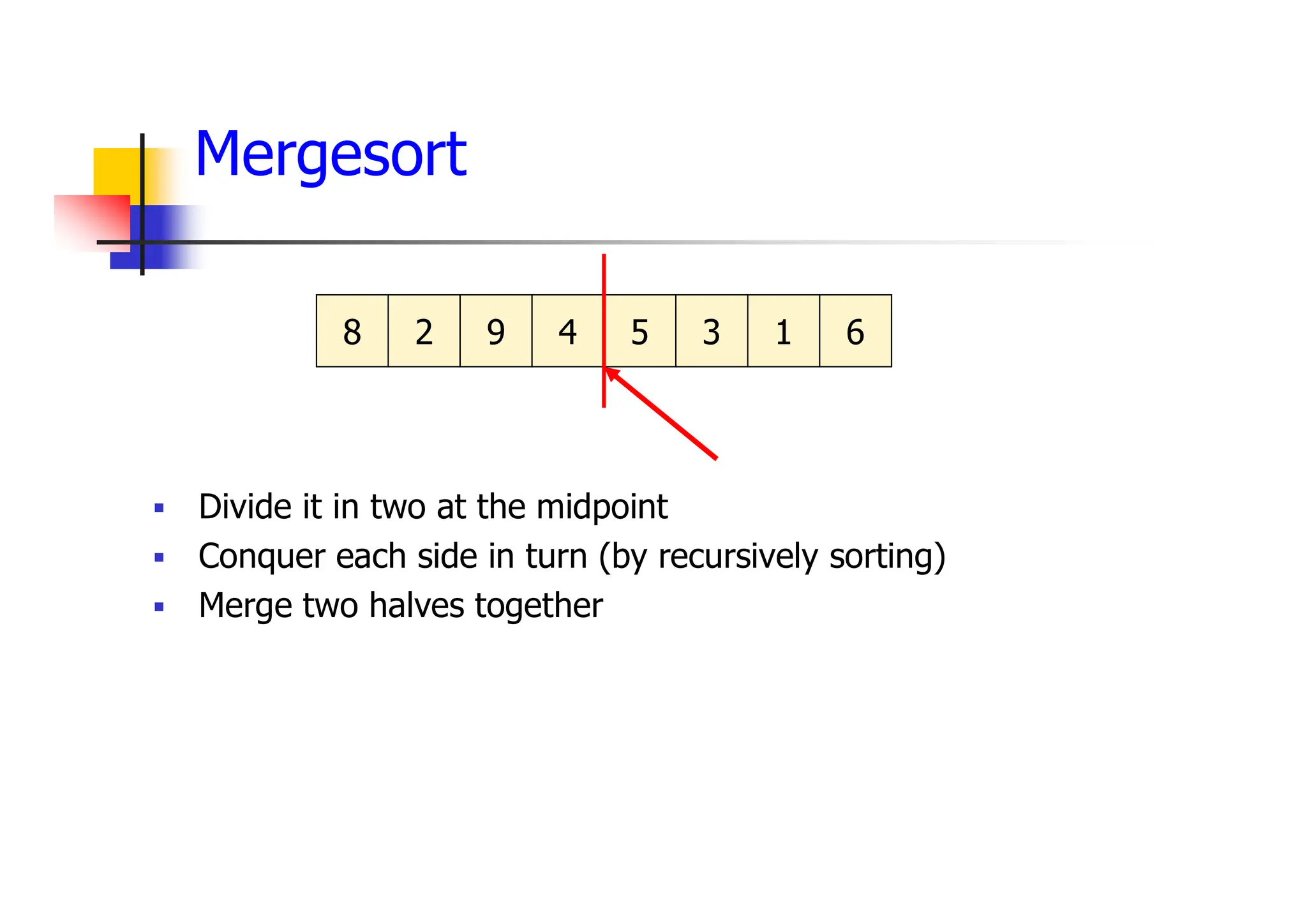 Mergesort
 Divide it in two at the midpoint
 Conquer each side in turn (by recursively sorting)
 Merge two halves together
8 2 9 4 5 3 1 6
 