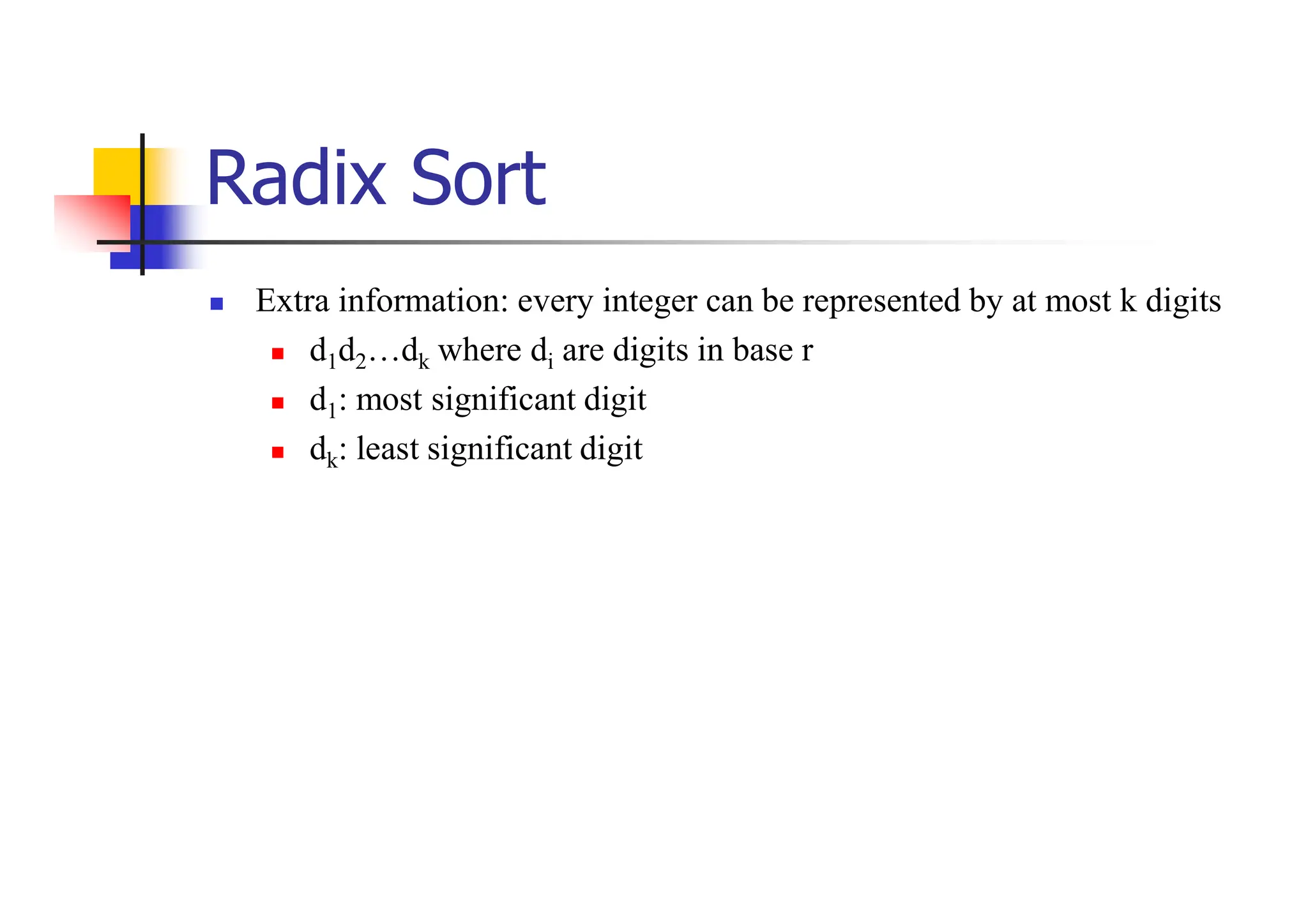 Radix Sort
 Extra information: every integer can be represented by at most k digits
 d1d2…dk where di are digits in base r
 d1: most significant digit
 dk: least significant digit
 