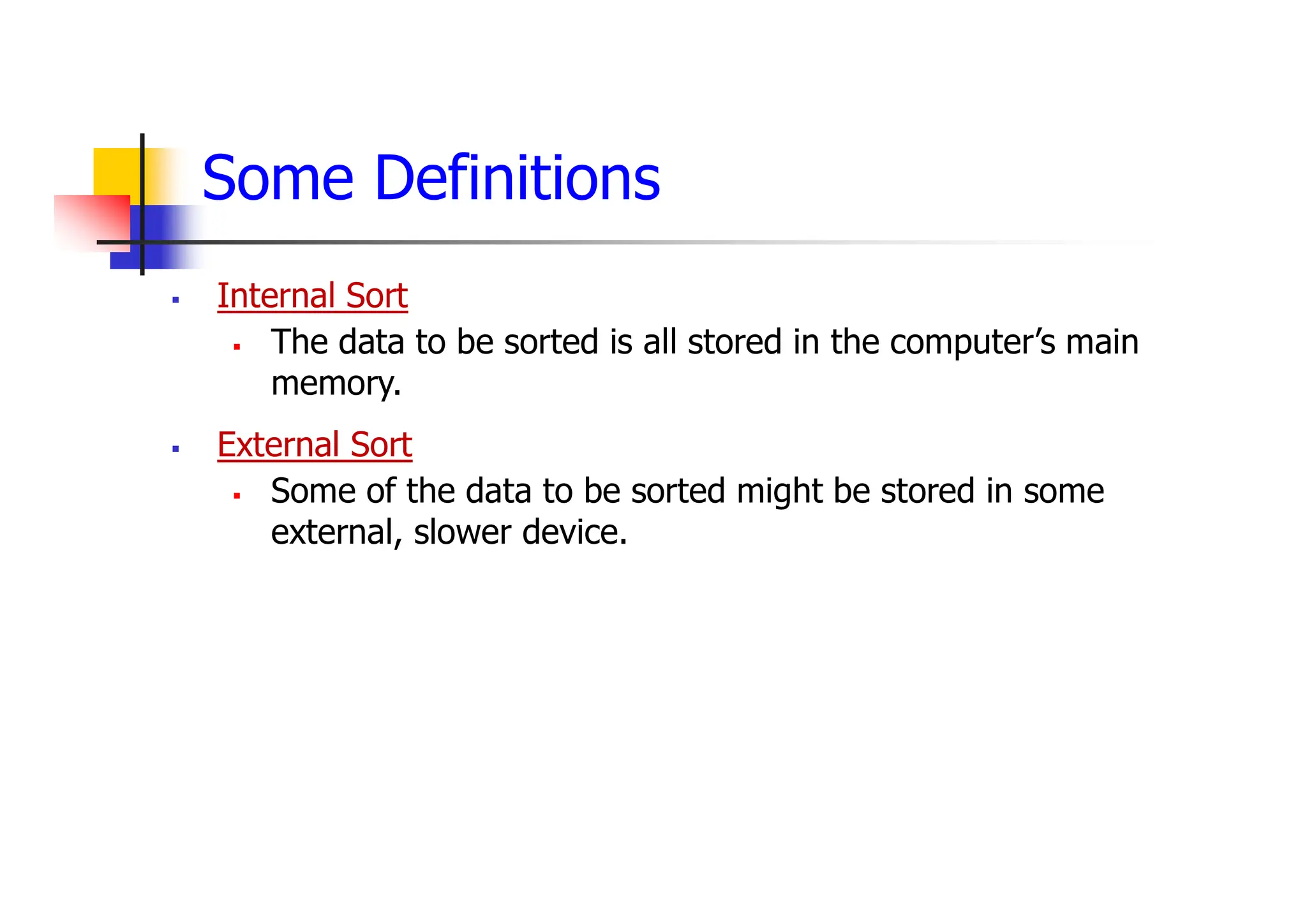 Some Definitions
 Internal Sort
 The data to be sorted is all stored in the computer’s main
memory.
 External Sort
 Some of the data to be sorted might be stored in some
external, slower device.
 