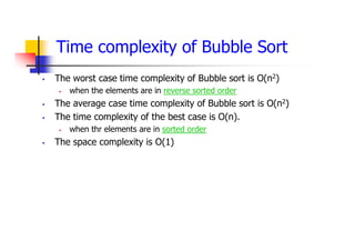 Time complexity of Bubble Sort
 The worst case time complexity of Bubble sort is O(n2)
 when the elements are in reverse sorted order
 The average case time complexity of Bubble sort is O(n2)
 The time complexity of the best case is O(n).
 when thr elements are in sorted order
 The space complexity is O(1)
 