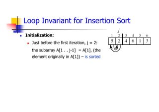 Loop Invariant for Insertion Sort
 Initialization:
 Just before the first iteration, j = 2:
the subarray A[1 . . j-1] = A[1], (the
element originally in A[1]) – is sorted
 