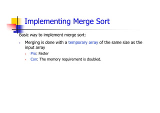 Implementing Merge Sort
Basic way to implement merge sort:
 Merging is done with a temporary array of the same size as the
input array
 Pro: Faster
 Con: The memory requirement is doubled.
 