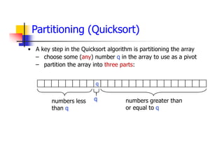 Partitioning (Quicksort)
• A key step in the Quicksort algorithm is partitioning the array
– choose some (any) number q in the array to use as a pivot
– partition the array into three parts:
q
numbers less
than q
numbers greater than
or equal to q
q
 
