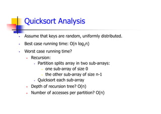 Quicksort Analysis
 Assume that keys are random, uniformly distributed.
 Best case running time: O(n log2n)
 Worst case running time?
 Recursion:
 Partition splits array in two sub-arrays:
 one sub-array of size 0
 the other sub-array of size n-1
 Quicksort each sub-array
 Depth of recursion tree? O(n)
 Number of accesses per partition? O(n)
 